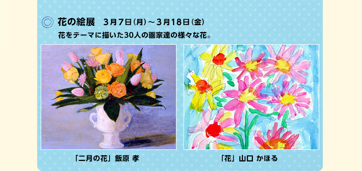 ○花の絵展 3月7日（月）〜3月18日（金）　/　花をテーマに描いた30人の画家達の様々な花。