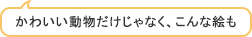 かわいい動物だけじゃなく、こんな絵も