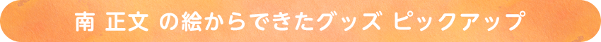 南 正文 の絵からできたグッズ ピックアップ