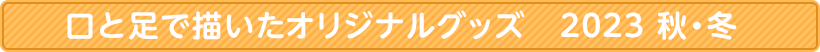 口と足で描いたオリジナルグッズ　2023秋・冬