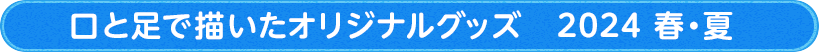 口と足で描いたオリジナルグッズ　2024春・夏