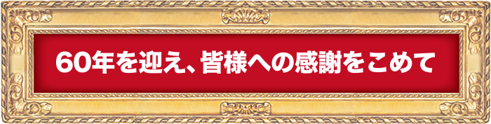 60年を迎え、皆様への感謝をこめて