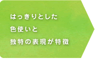 はっきりとした色使いと独特の表現が特徴 