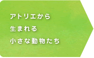 アトリエから生まれる小さな動物たち 