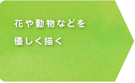 花や動物などを優しく描く 