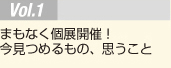 Vol.1 まもなく個展開催！　今見つめるもの、思うこと