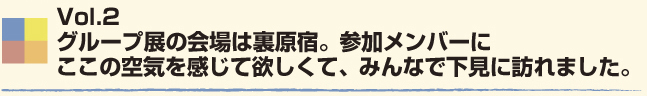 Vol.2 グループ展の会場は裏原宿。参加メンバーにここの空気を感じて欲しくて、みんなで下見に訪れました。