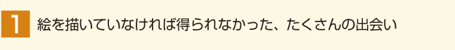 絵を描いていなければ得られなかった、たくさんの出会い