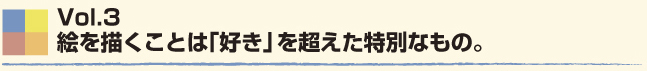 Vol.3　絵を描くことは「好き」を超えた特別なもの。