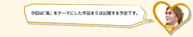 今回は「海」をテーマにした作品を５点出展する予定です。