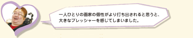 一人ひとりの画家の個性がより打ち出されると思うと、大きなプレッシャーを感じてしまいました。