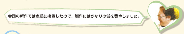 今回の新作では点描に挑戦したので、制作にはかなりの労を費やしました。