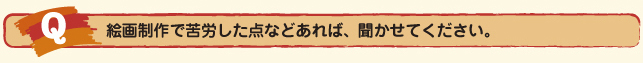 Ｑ.絵画制作で苦労した点などあえば、聞かせてください。