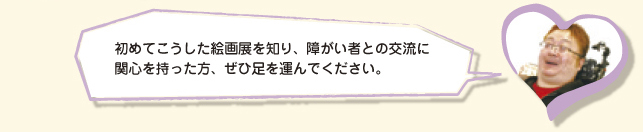初めてこうした絵画展を知り、障がい者との交流に関心を持った方、ぜひ足を運んでください。
