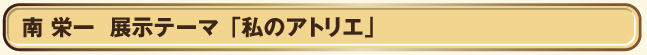 ■南　栄一  展示テーマ「私のアトリエ」