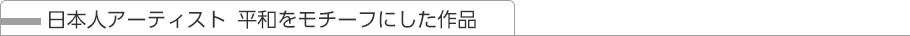 日本人アーティスト 平和をモチーフにした作品