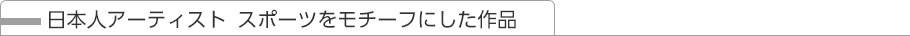 日本人アーティスト スポーツをモチーフにした作品