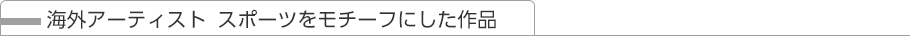 海外アーティスト スポーツをモチーフにした作品