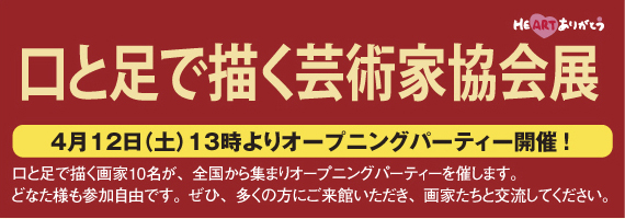 口と足で描く芸術家協会展　4月12日(土)13時よりオープニングパーティー開催!口と足で描く画家10名が、全国から集まりオープニングパーティーを催します。どなた様も参加自由です。ぜひ、多くの方にご来館いただき、画家たちと交流してください。