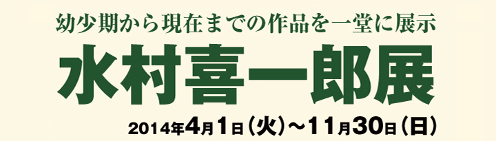 「水村喜一郎展」　2014年4月1日（火）～11月30日（日）