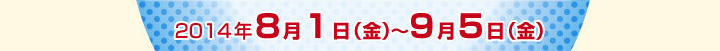 2014年8月1日(金)～9月5日(金)