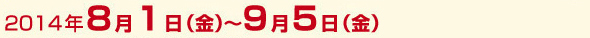 2014年8月1日(金)～9月5日(金)