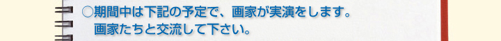 ○期間中の火曜日には、画家が実演をします。画家たちと交流して下さい。