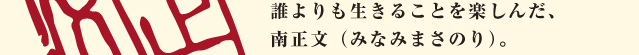 誰よりも生きることを楽しんだ、南正文（みなみまさのり）。