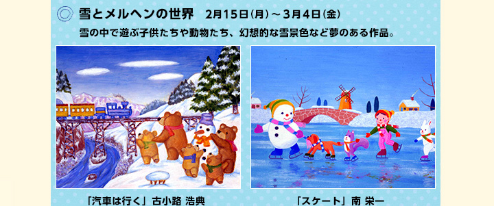 ○雪とメルヘンの世界 2月15日（月）〜3月4日（金）　/　雪の中で遊ぶ子供たちや動物たち、幻想的な雪景色など夢のある作品。