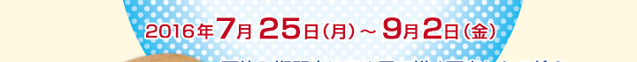 2016年7月25日（月）～9月2日（金）