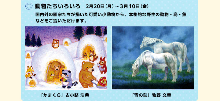 ○動物たちいろいろ 2月20日（月）〜3月10日（金）　/　国内外の画家たちが描いた可愛い小動物から、本格的な野生の動物・鳥・魚などをご覧いただけます。