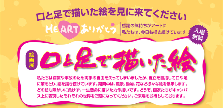 口と足で描いた絵を見に来てください　絵画展【口と足で描いた絵～HEARTありがとう～」　感謝の気持ちがアートに　私たちは、今日も描き続けています　入場無料