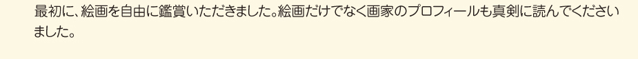 
						最初に、絵画を自由に鑑賞いただきました。
						絵画だけでなく画家のプロフィールも真剣に読んでくださいました。
						