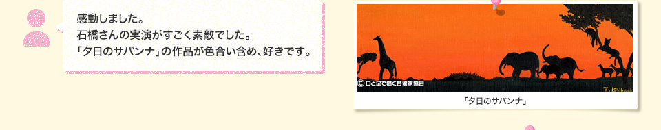 感動しました。石橋さんの実演がすごく素敵でした。「夕日のサバンナ」の作品が色合い含め、好きです。