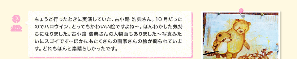 ちょうど行ったときに実演していた、古小路 浩典さん。10月だったのでハロウイン、とってもかわいい絵ですよね～。ほんわかした気持ちになりました。古小路 浩典さんの人物画もありました～写真みたいにスゴイです…ほかにもたくさんの画家さんの絵が飾られています。どれもほんと素晴らしかったです。