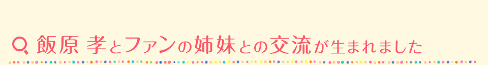 飯原 孝とファンの姉妹との交流が生まれました