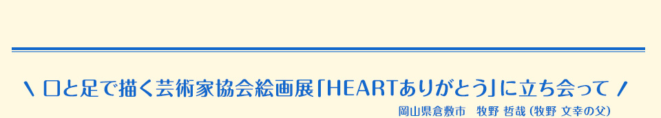 口と足で描く芸術家協会絵画展「HEARTありがとう」に立ち会って 岡山県倉敷市　牧野 哲哉（牧野 文幸の父）