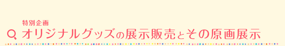 特別企画 オリジナルグッズの展示販売とその原画展示