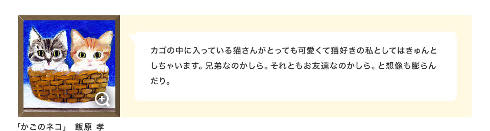 カゴの中に入っている猫さんがとっても可愛くて猫好きの私としてはきゅんとしちゃいます。兄弟なのかしら。それともお友達なのかしら。と想像も膨らんだり。