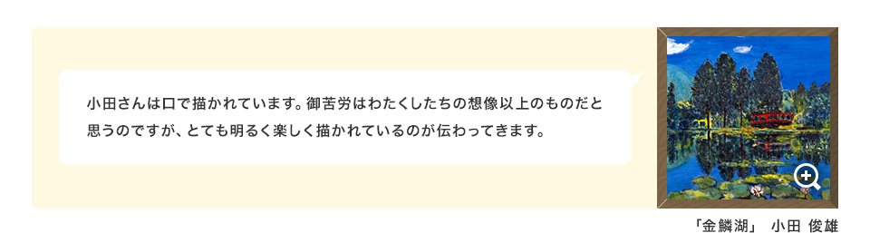 小田さんは口で描かれています。御苦労はわたくしたちの想像以上のものだと思うのですが、とても明るく楽しく描かれているのが伝わってきます。